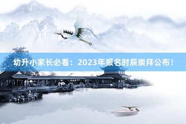 幼升小家长必看：2023年报名时辰崇拜公布！