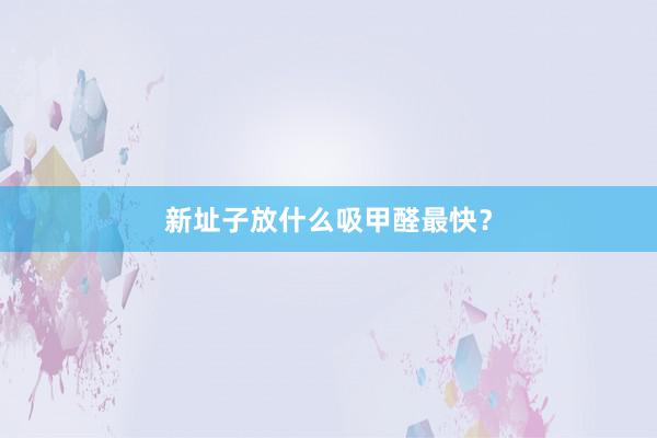 新址子放什么吸甲醛最快？