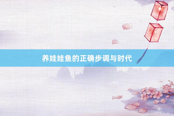 养娃娃鱼的正确步调与时代
