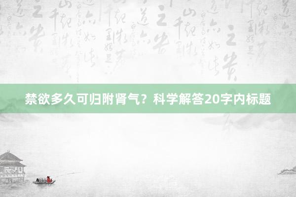 禁欲多久可归附肾气？科学解答20字内标题